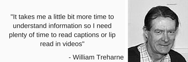 'it takes me a little bit more time to understand information so I need plenty of time read captions or lip read in videos by William Treharne